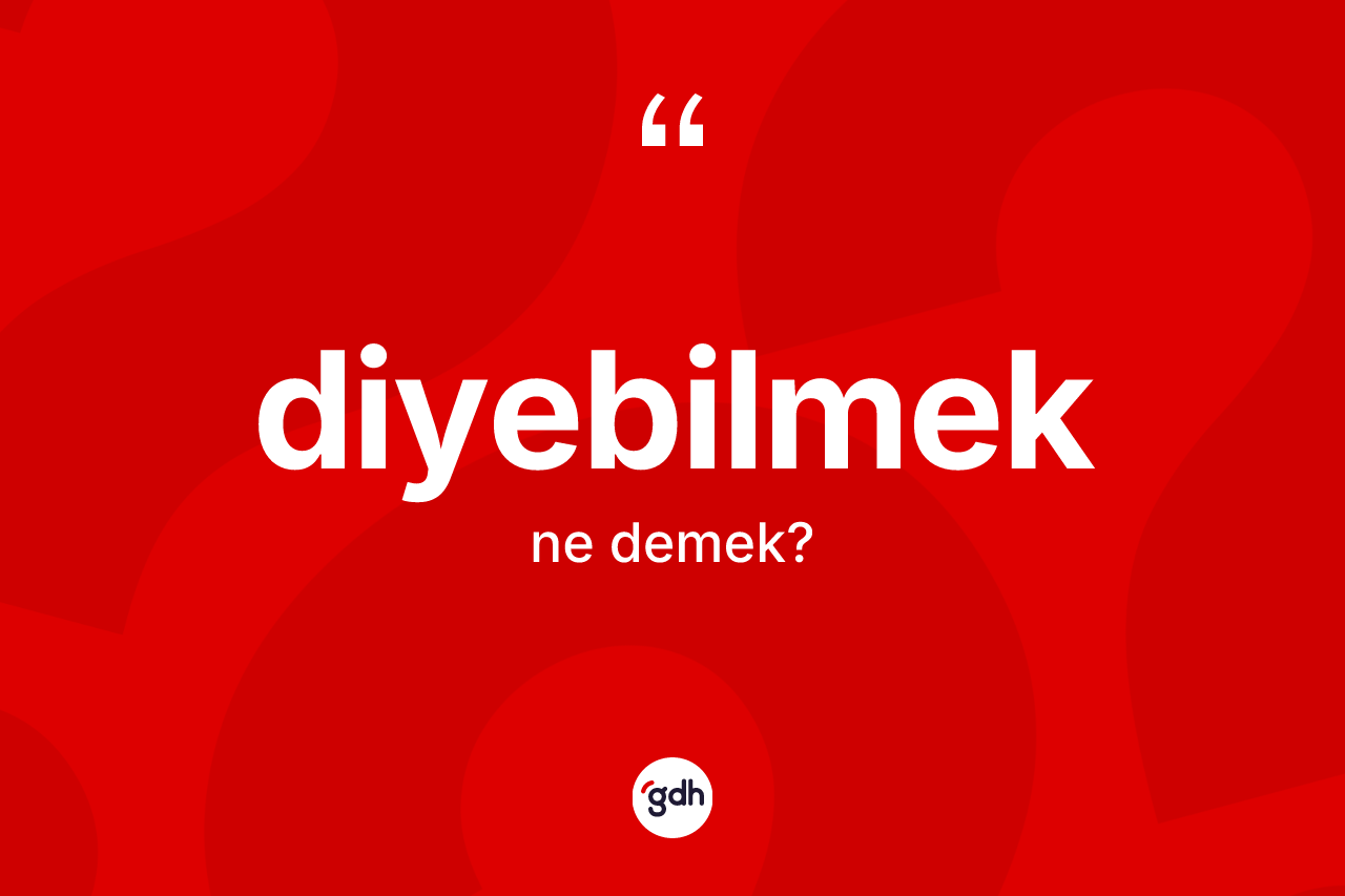 Diyebilmek kelimesinin sözlükteki tanımı nedir?