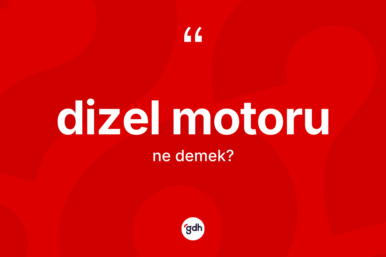 Dizel motoru kelimesinin sözlükteki tanımı nedir? Dizel motoru kelimesinin özellikleri nelerdir?