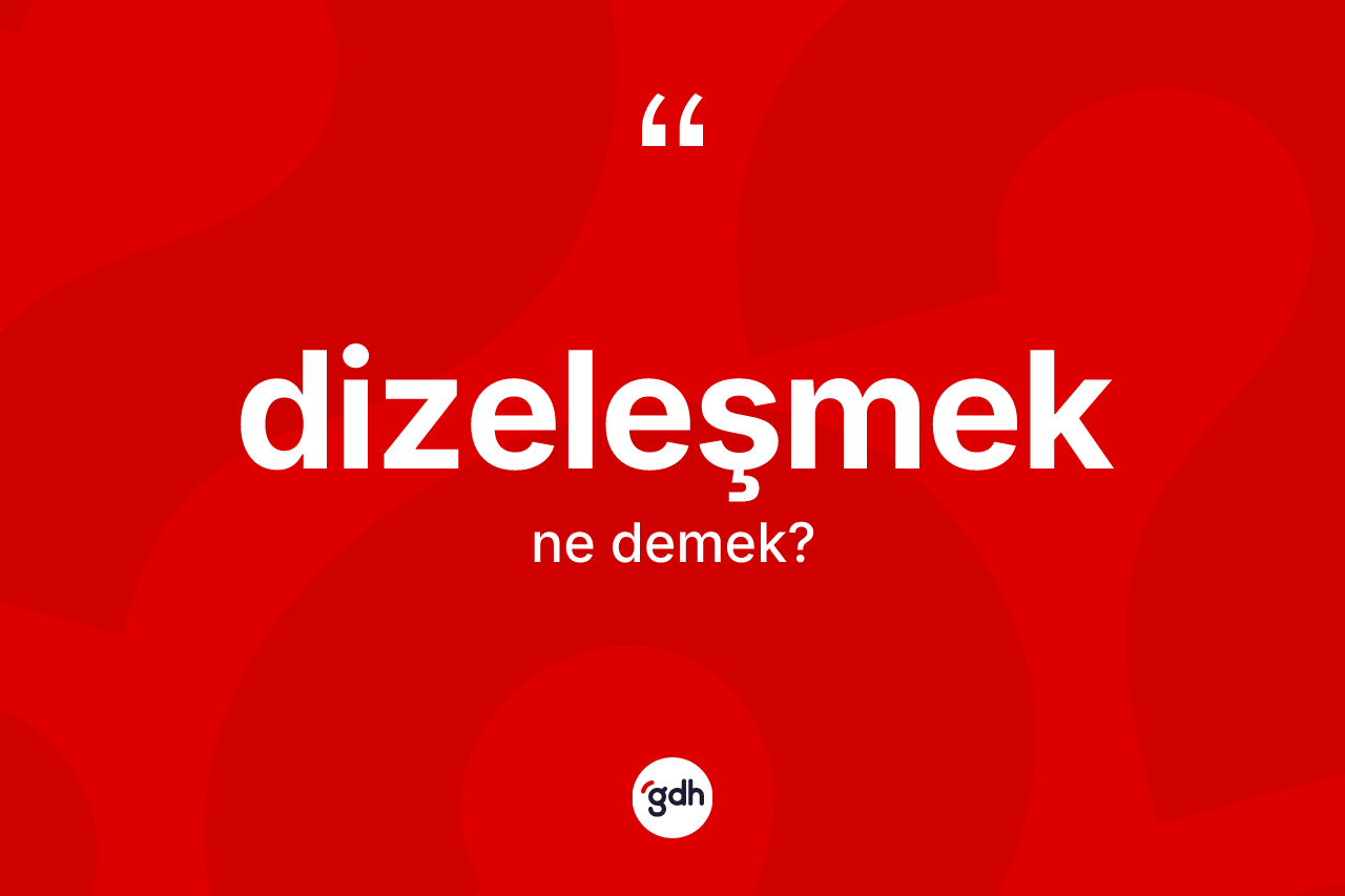 Dizeleşmek kelimesi ne demek?