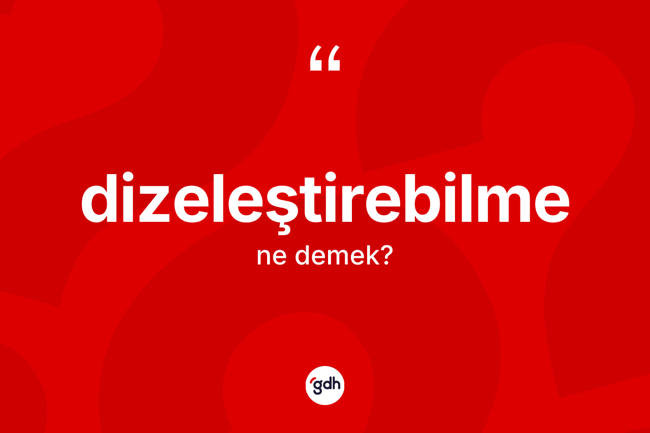 Dizeleştirebilme kelimesinin anlamı nedir? Dizeleştirebilme kelimesinin TDK'ya göre açıklaması nedir?