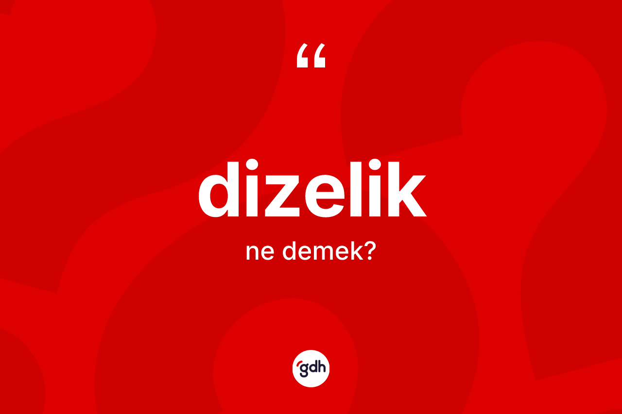 Dizelik kelimesi ne demek? Dizeliğin TDK'ya göre anlamı nedir?