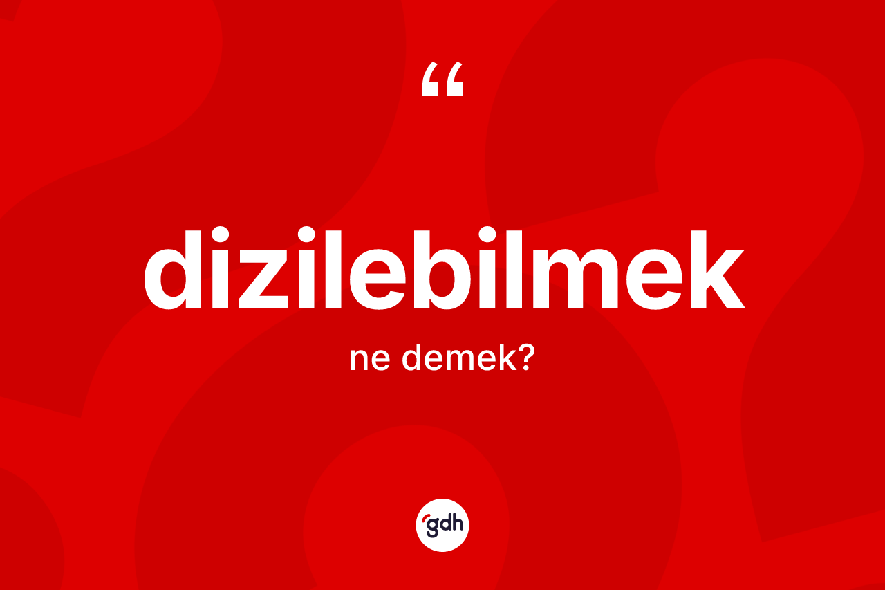 Dizilebilmek kelimesinin anlamı nedir? Dizilebilmek kelimesinin TDK anlamı nedir?