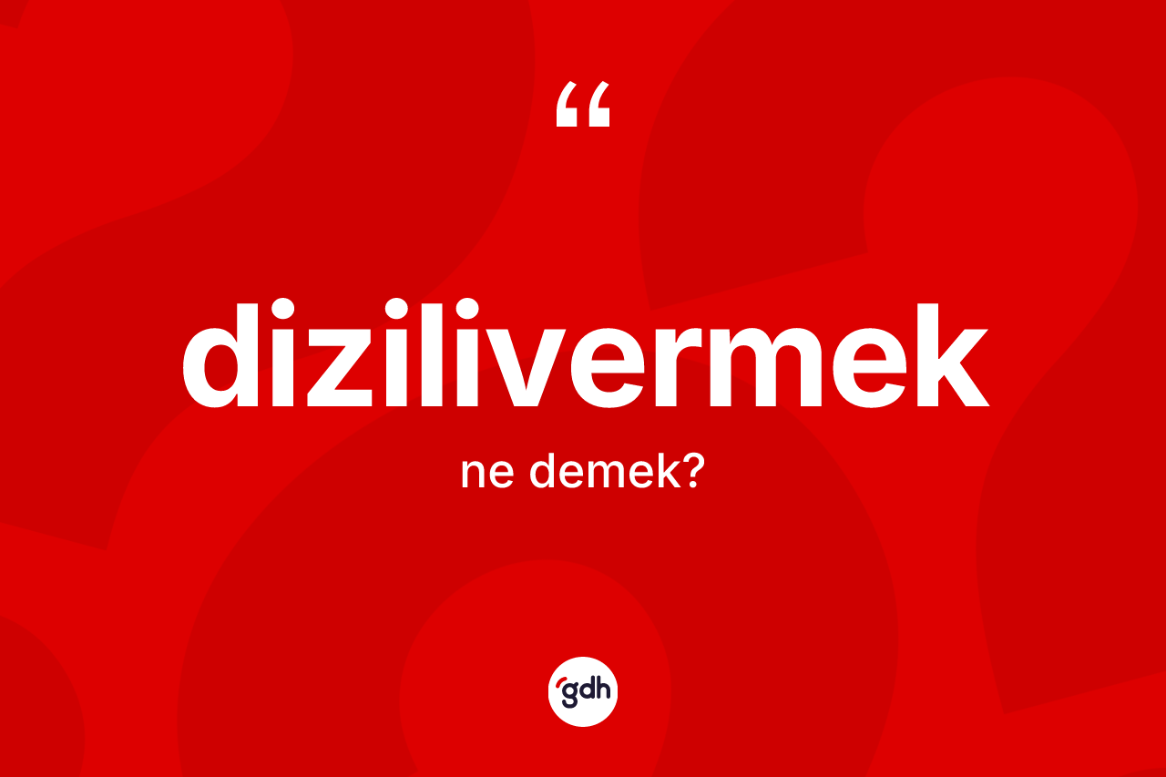 Dizilivermek kelimesinin anlamı nedir? Dizilivermeğin TDK'ya göre anlamı nedir?