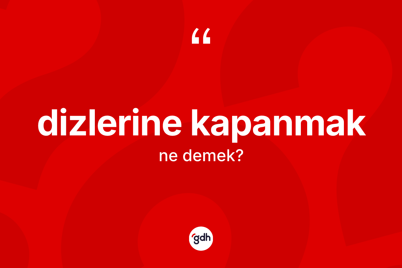 Dizlerine kapanmak sözü ne anlama gelir?