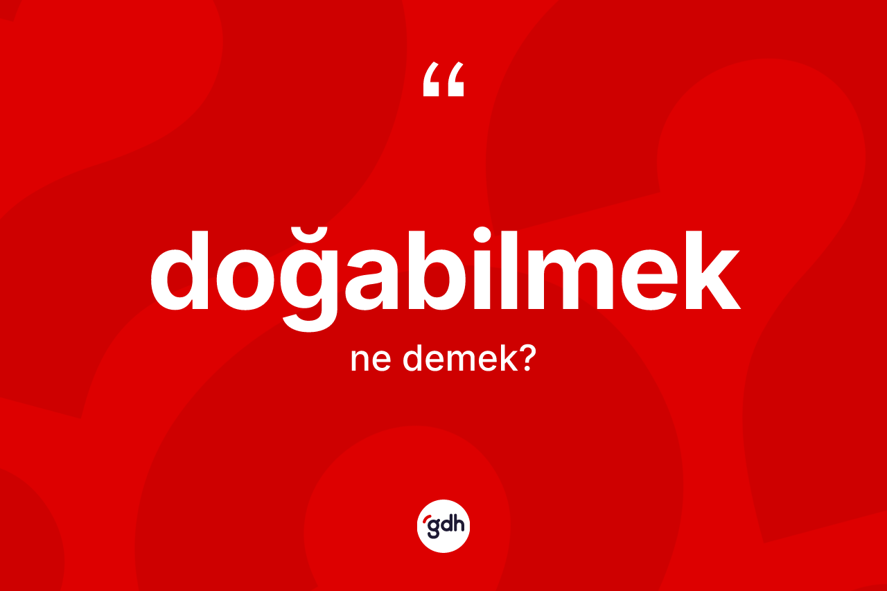 Doğabilmek kelimesinin anlamı nedir?