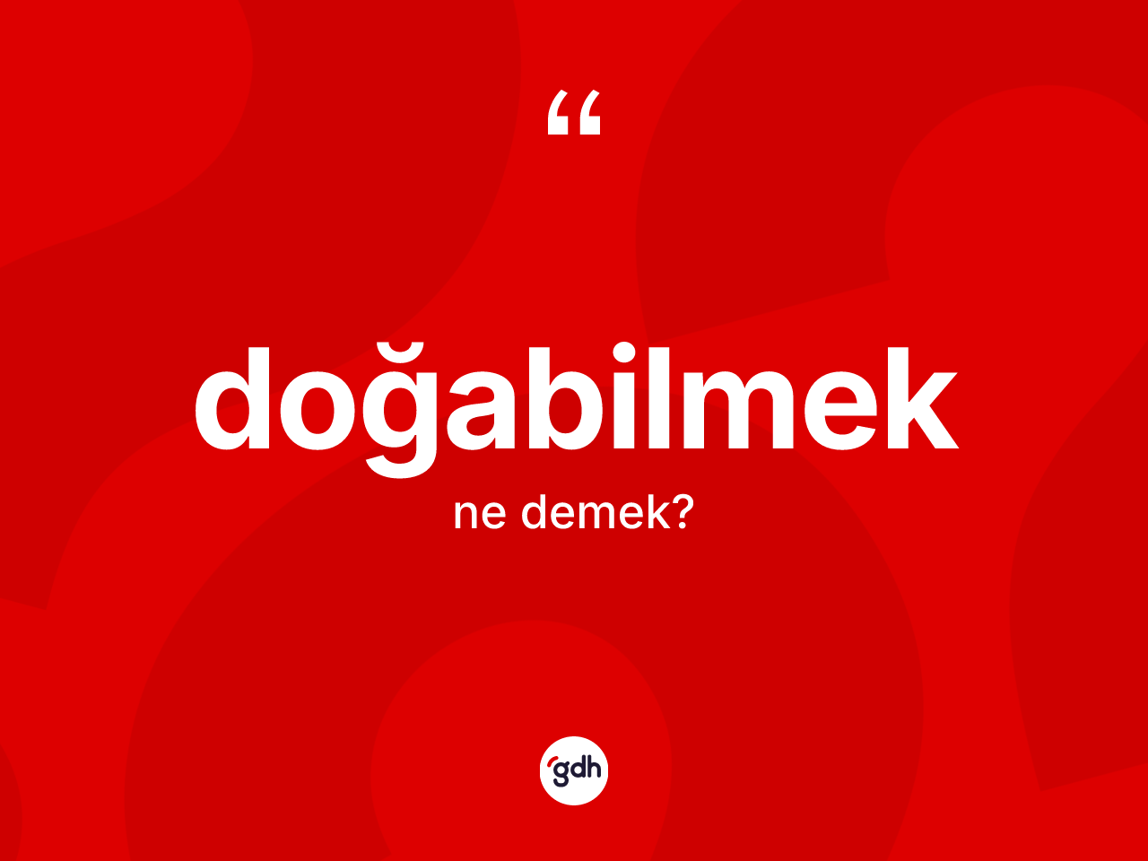 Doğabilmek kelimesinin anlamı nedir? Doğabilmeğin kısaca tanımı nedir?