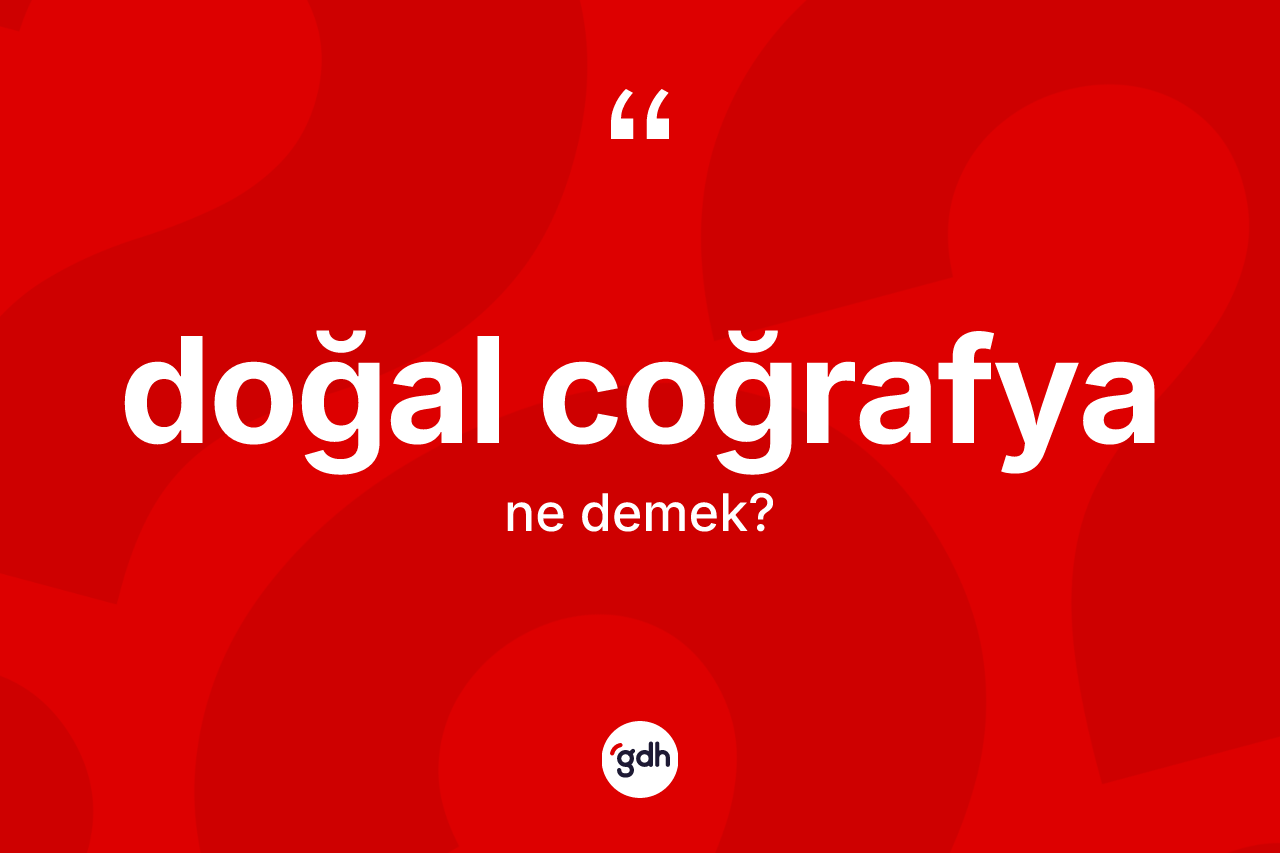 Doğal coğrafya kelimesinin anlamı nedir? Doğal coğrafyanın sözlükteki anlamı nedir?