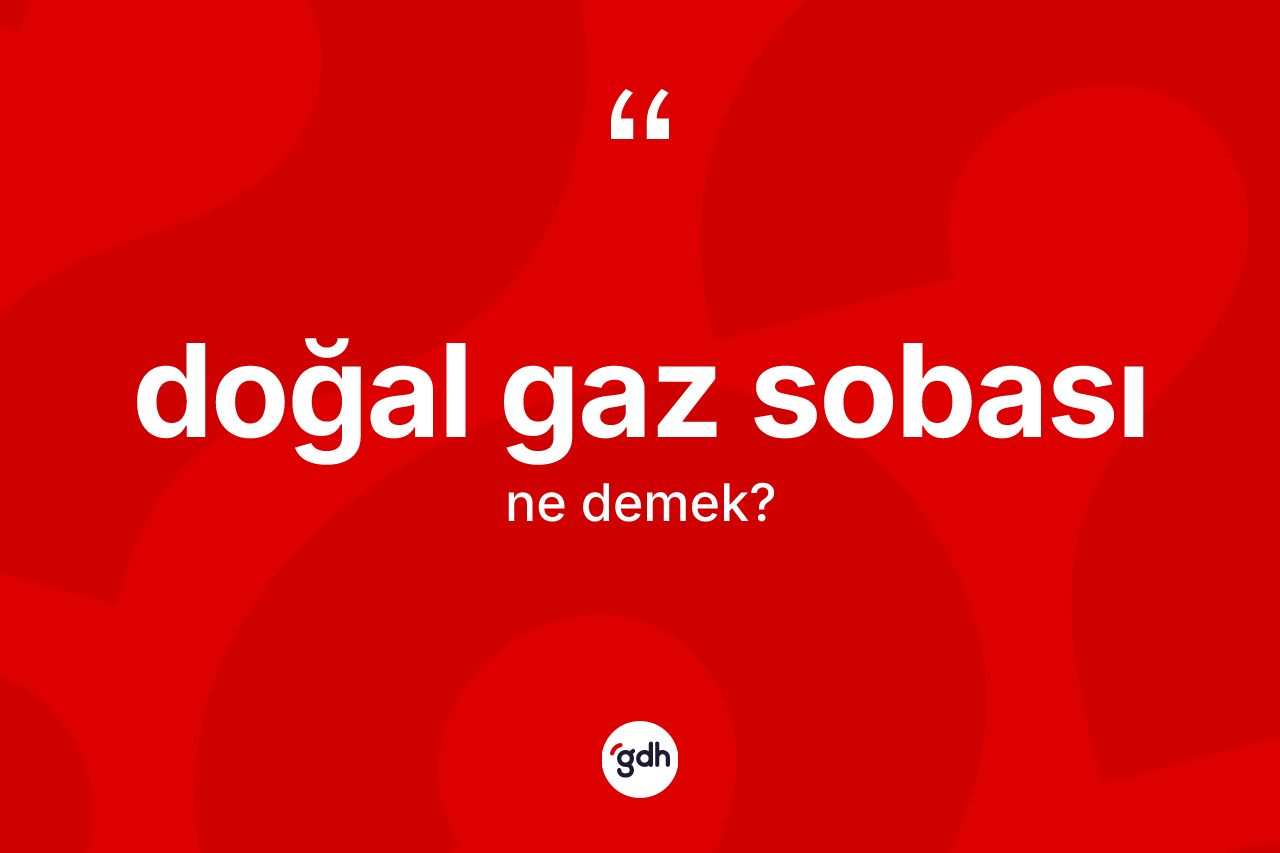 Doğal gaz sobası kelimesinin anlamı nedir? Doğal gaz sobasının kısaca tanımı nedir?