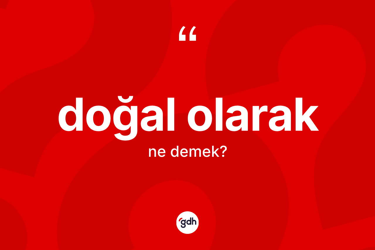 Doğal olarak ifadesinin sözlükteki anlamı nedir? Doğal olarak ifadesi nerede kullanılır?