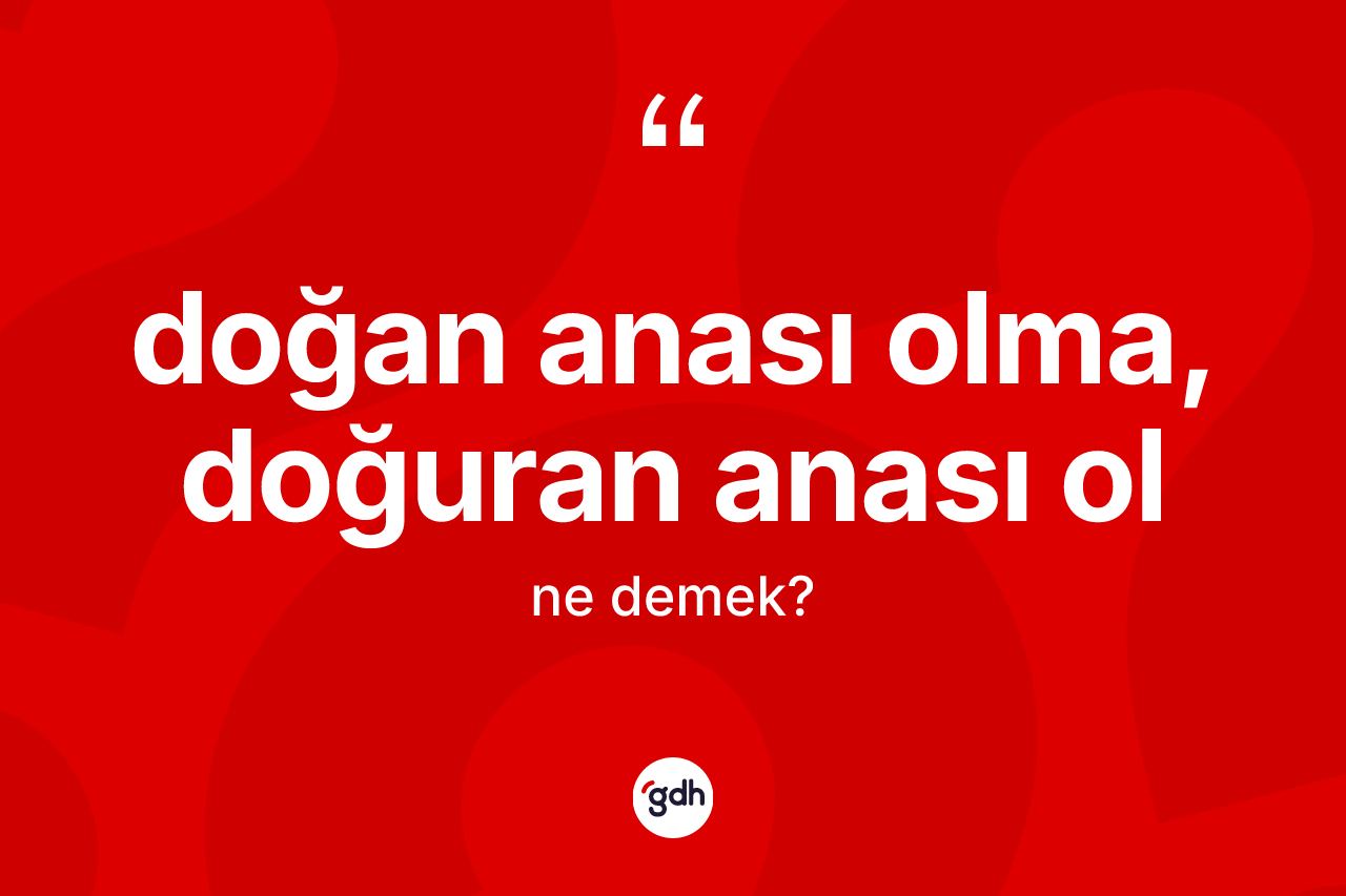 Doğan anası olma, doğuran anası ol ifadesinin anlamı nedir?