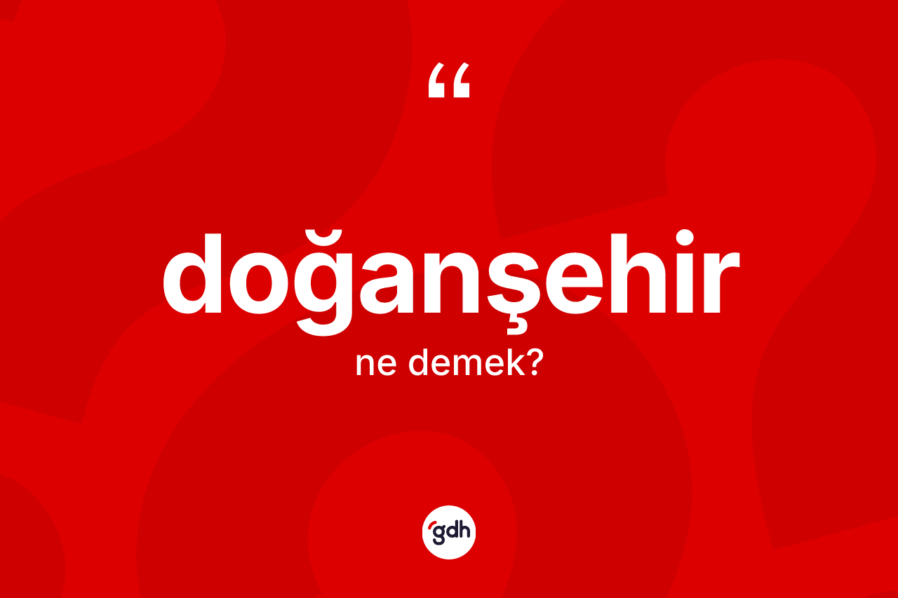 Doğanşehir kelimesinin tanımı nedir? Doğanşehir'in sözlükteki anlamı nedir?
