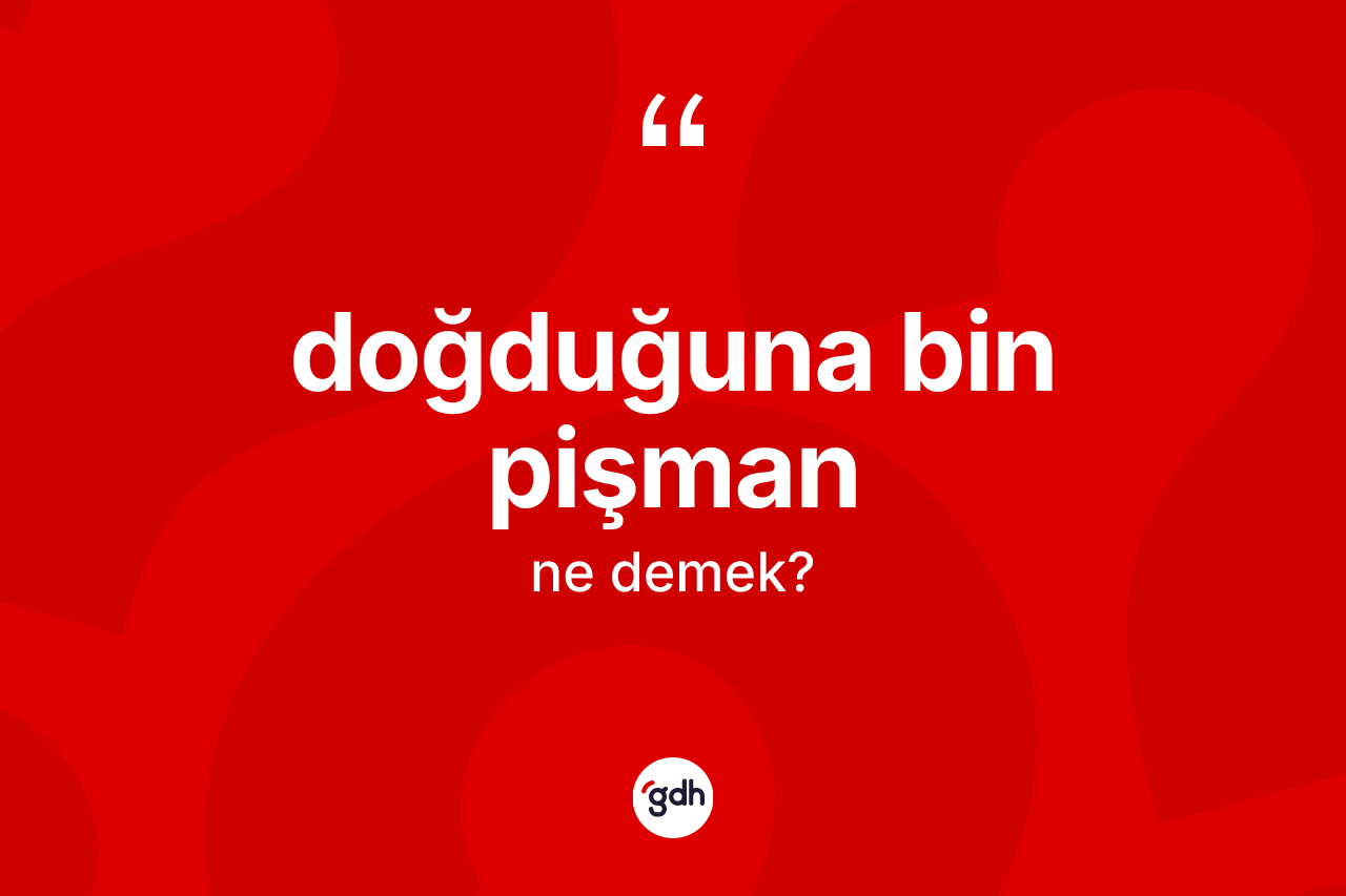 Doğduğuna bin pişman ifadesinin kısaca tanımı nedir?