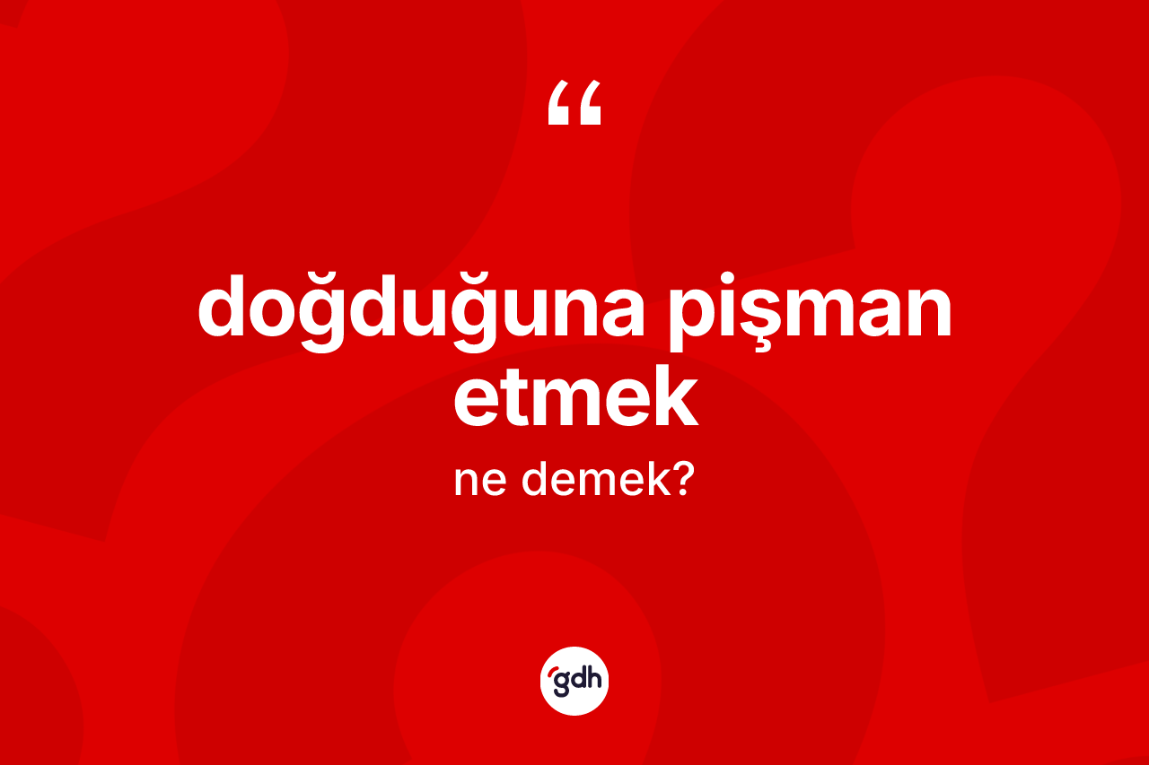Doğduğuna pişman etmek ifadesinin tanımı nedir?