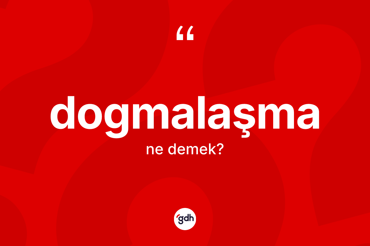 Dogmalaşma ne anlama gelir? Dogmalaşma kelimesinin özellikleri nelerdir?