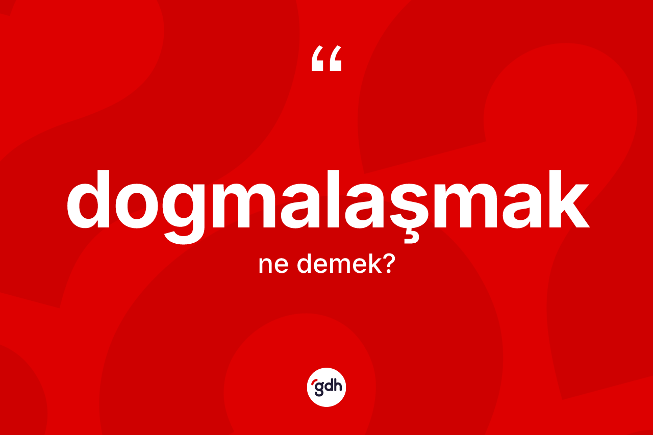 Dogmalaşmak kelimesinin tanımı nedir? Dogmalaşmağın TDK'ya göre anlamı nedir?