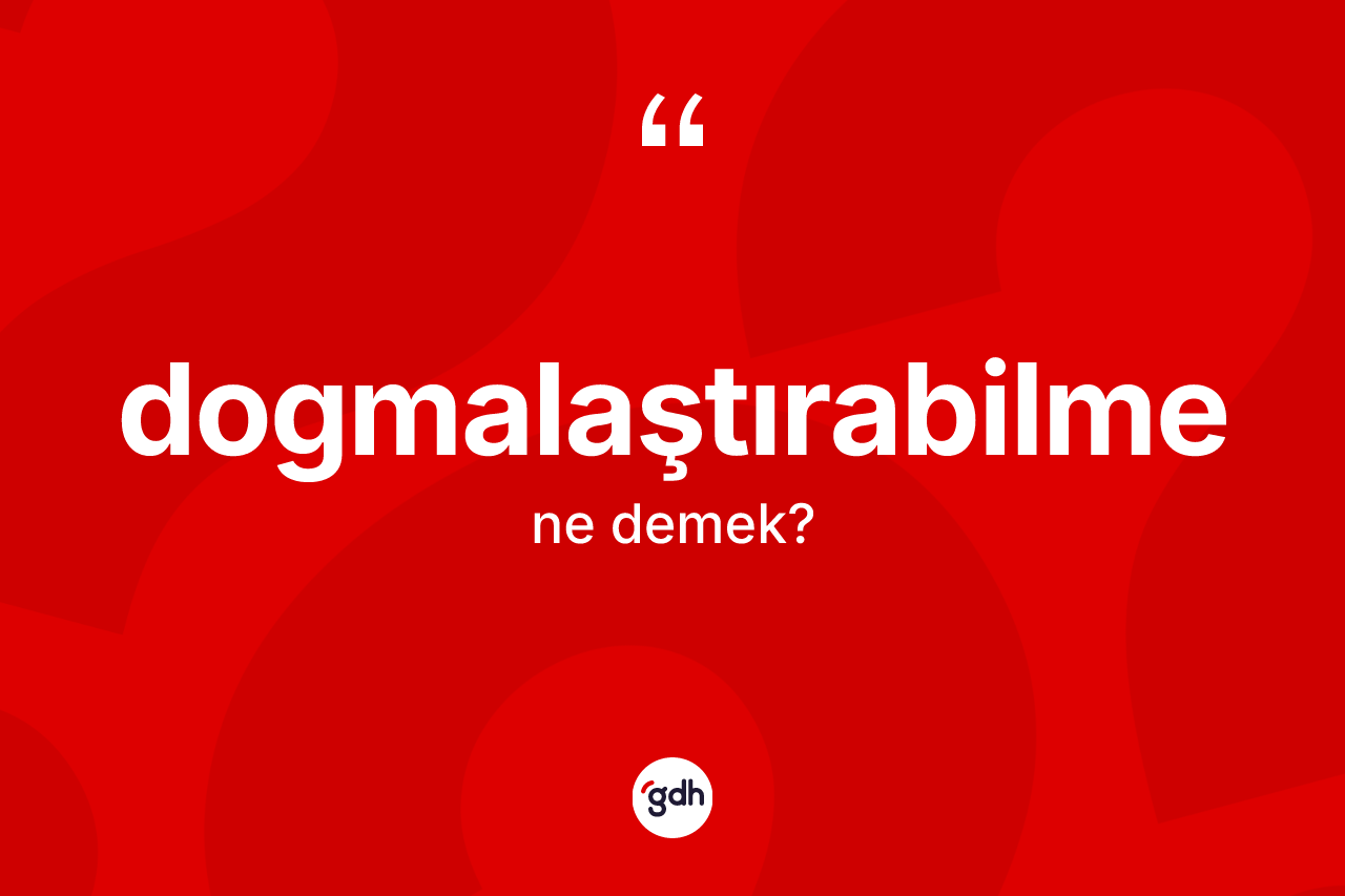 Dogmalaştırabilme kelimesinin anlamı nedir?