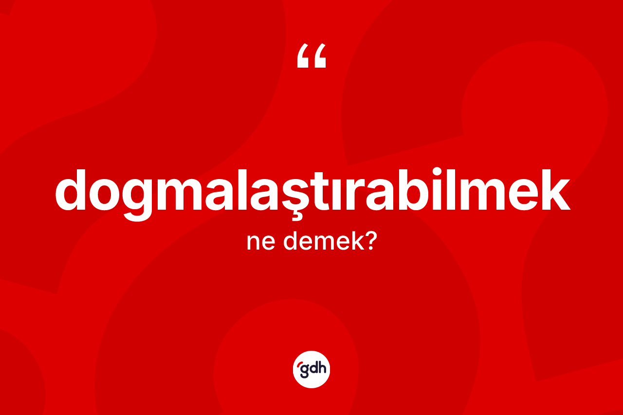 Dogmalaştırabilmek ne anlama gelir?