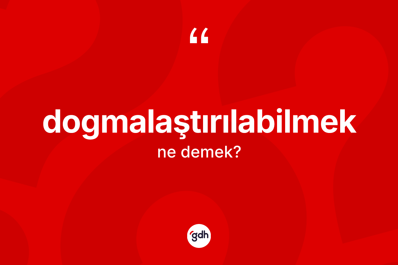 Dogmalaştırılabilmek kelimesinin tanımı nedir? Dogmalaştırılabilmeğin TDK'ya göre anlamı nedir?