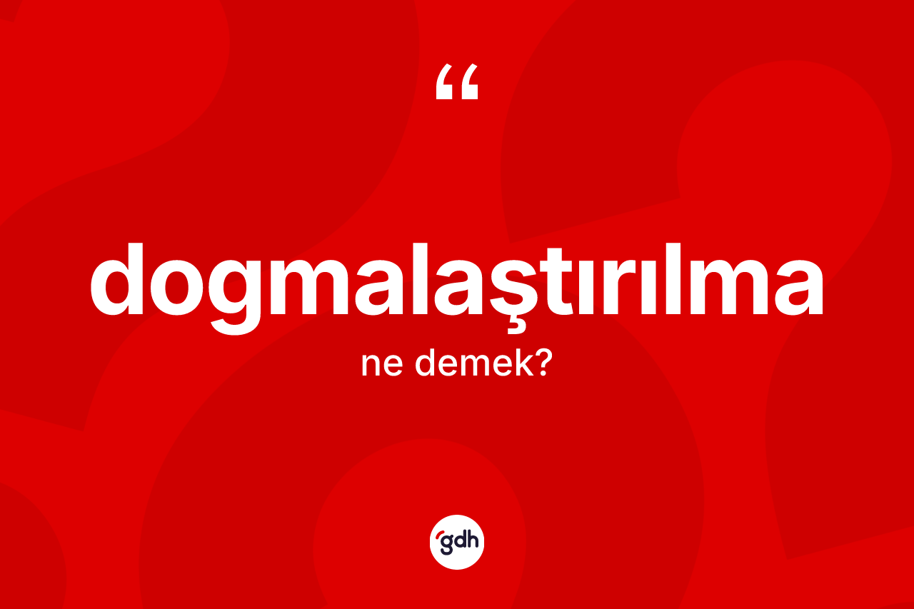 Dogmalaştırılma kelimesinin anlamı nedir? Dogmalaştırılma kelimesinin özellikleri nelerdir?
