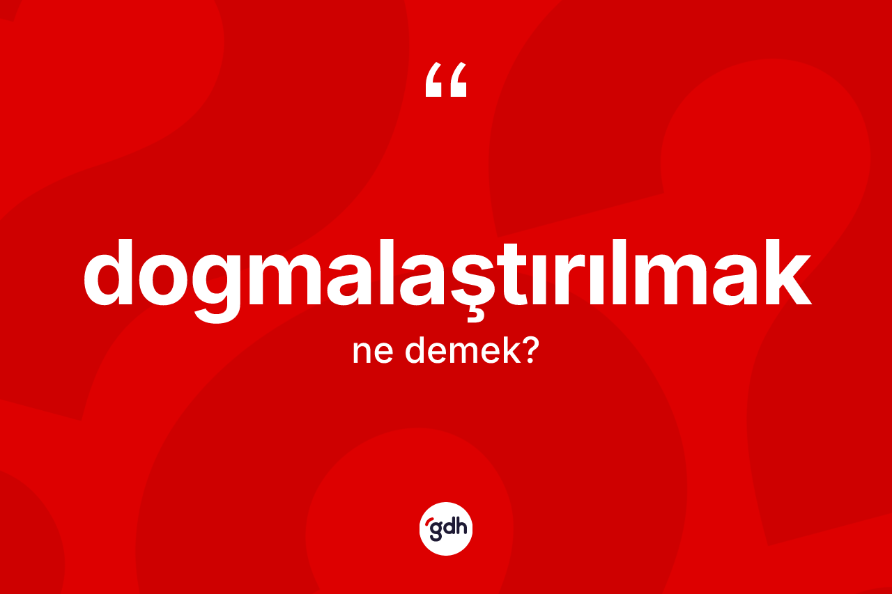 Dogmalaştırılmak kelimesi ne anlama gelir? Dogmalaştırılmağın TDK'ya göre anlamı nedir?