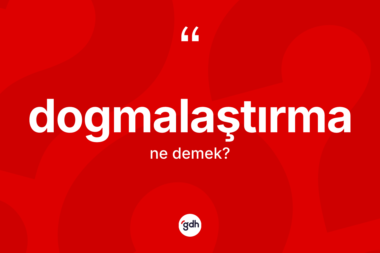 Dogmalaştırma kelimesinin anlamı nedir?