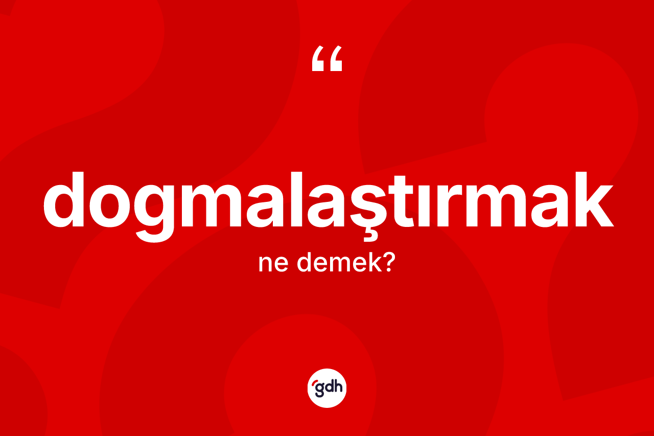 Dogmalaştırmak kelimesi ne anlama gelir? Dogmalaştırmağın sözlükteki anlamı nedir?