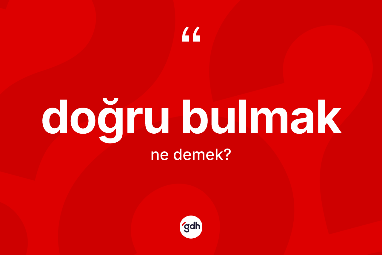 Doğru bulmak ne demek?