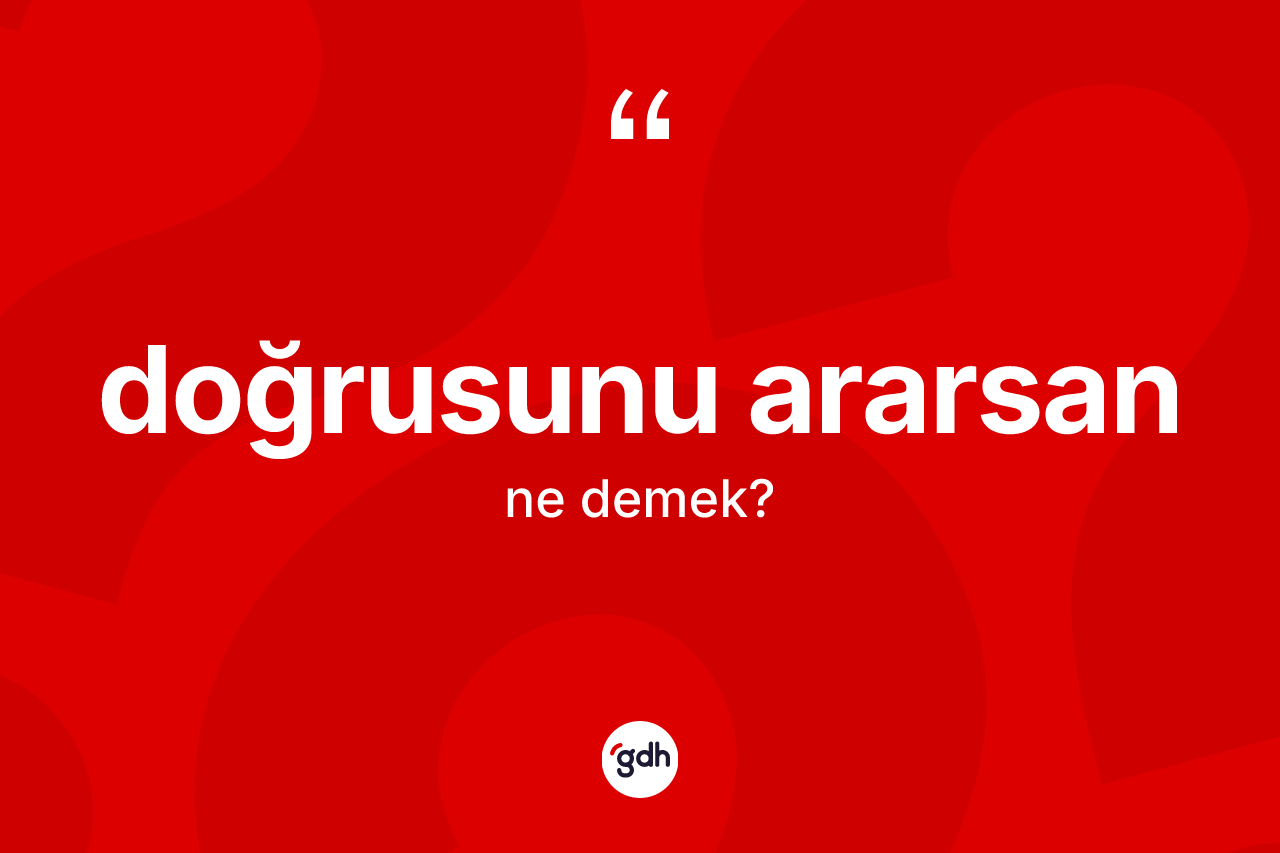 Doğrusunu ararsan ifadesi ne anlama gelir? Doğrusunu ararsan ifadesinin kaç farklı anlamı var?