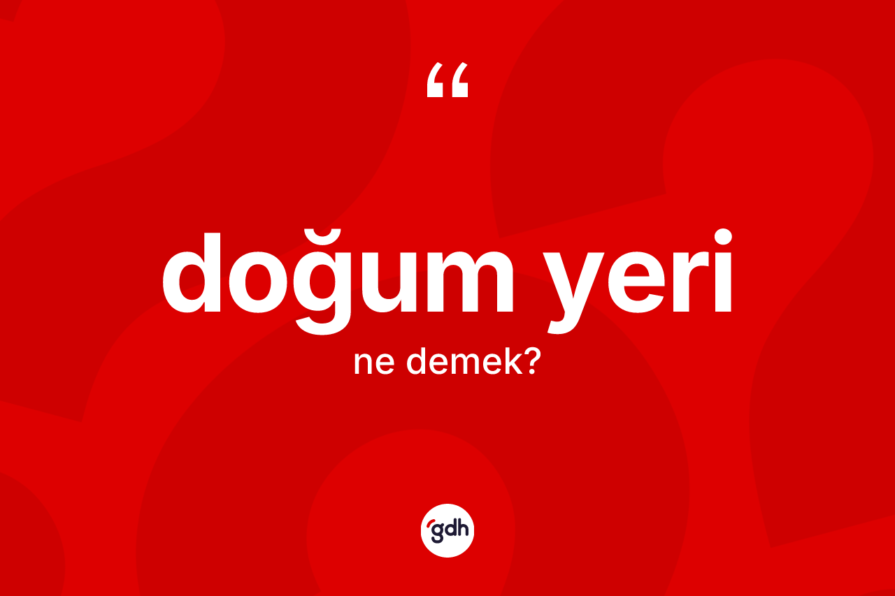 Doğum yeri kelimesinin sözlükteki tanımı nedir? Doğum yerinin TDK'ya göre anlamı nedir?