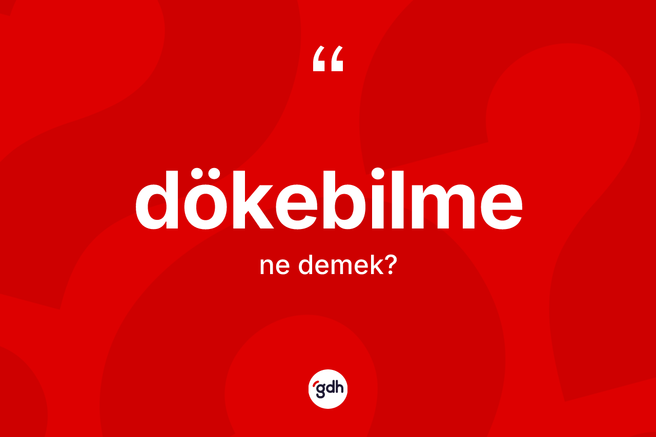 Dökebilme kelimesinin tanımı nedir? Dökebilmenin kısaca tanımı nedir?
