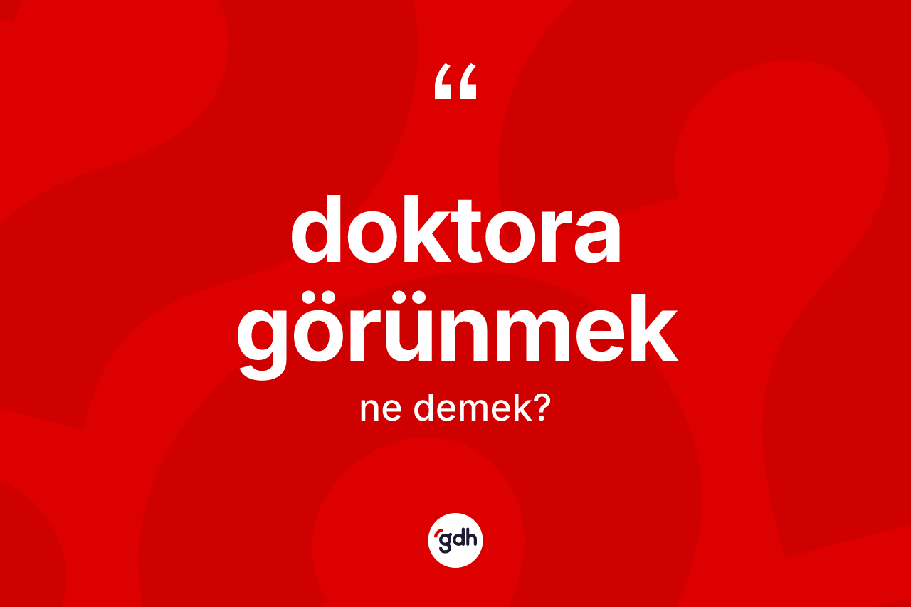 Doktora görünmek sözü ne demektir? Doktora görünmek ifadesinin TDK açıklaması nedir?