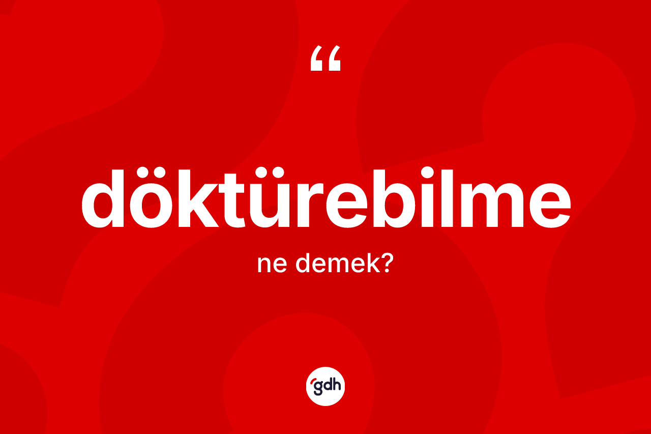 Döktürebilme kelimesi ne demek? Döktürebilmenin halk arasındaki kullanımı nasıldır?