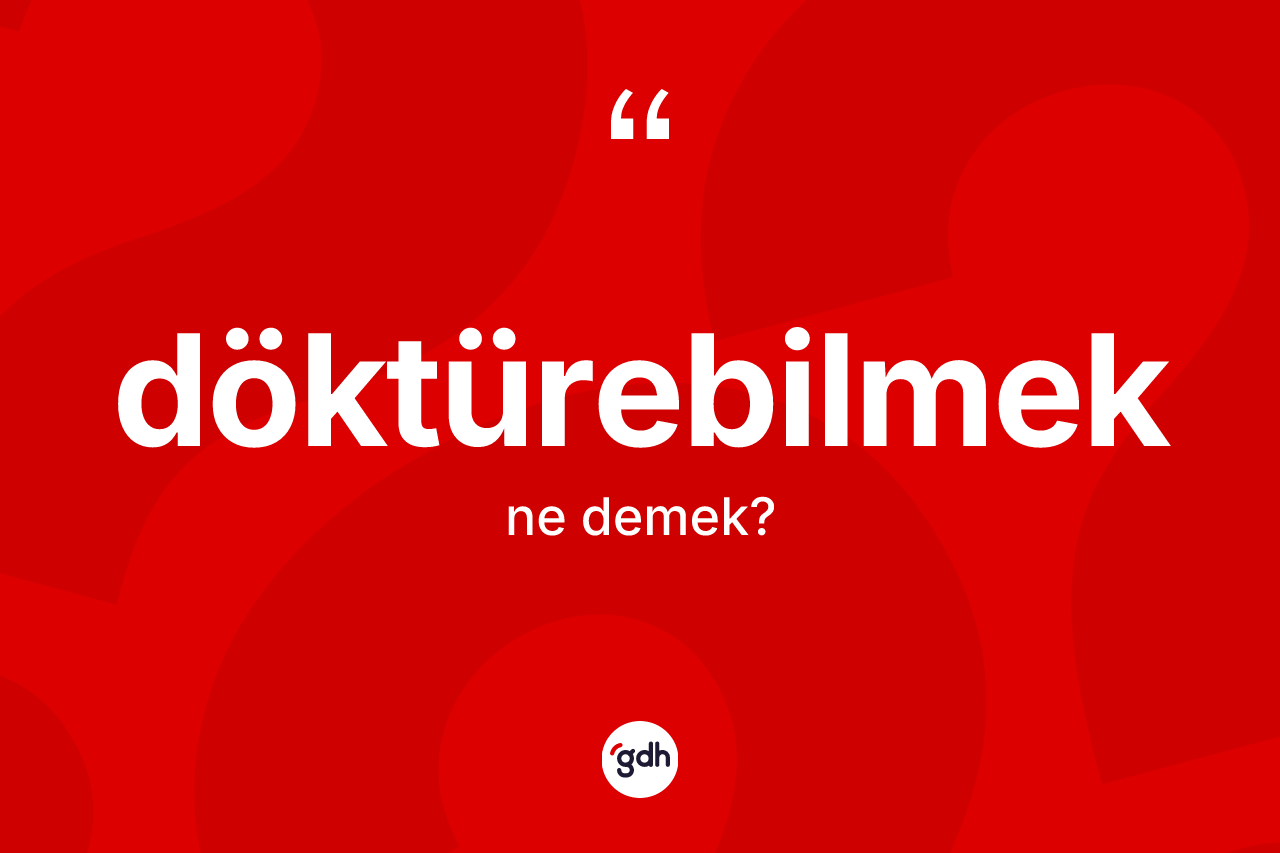 Döktürebilmek nedir? Döktürebilmek kelimesinin özellikleri nelerdir?