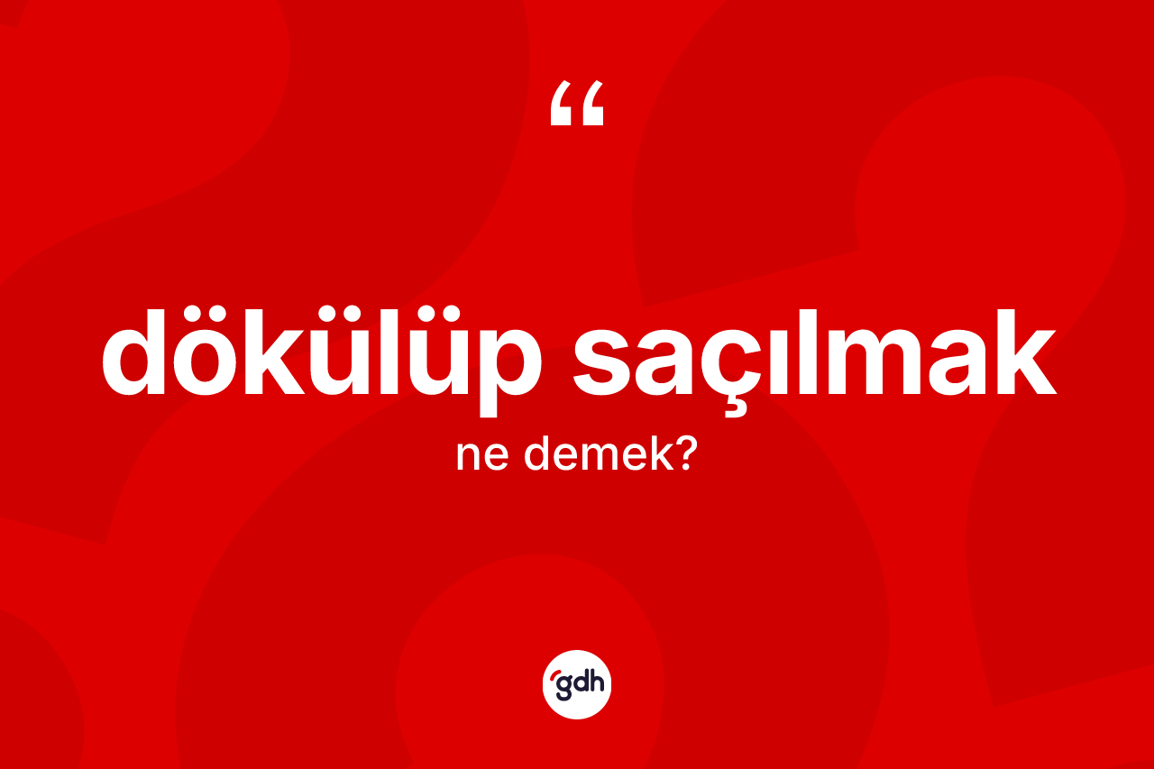 Dökülüp saçılmak ifadesinin tanımı nedir?
