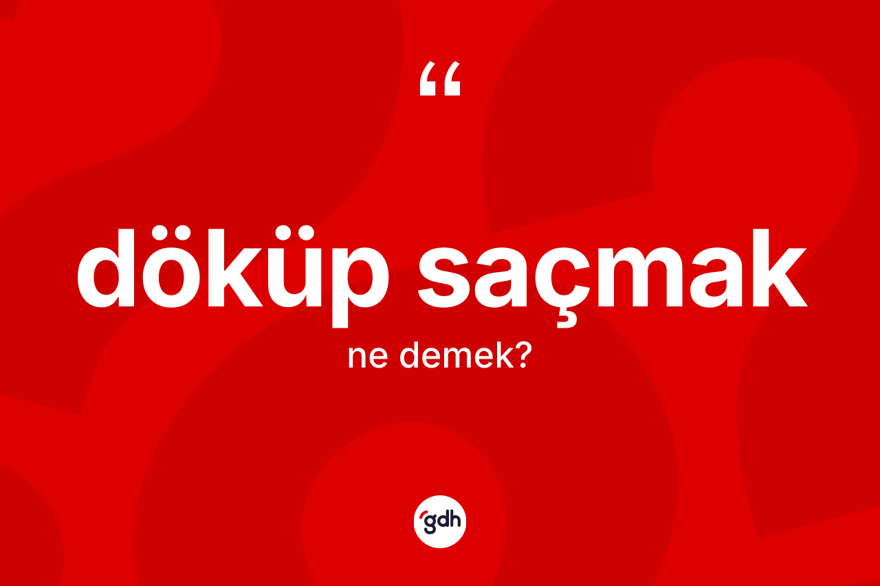 Döküp saçmak ifadesinin kısaca anlamı nedir? Döküp saçmak sözünün TDK açıklaması nedir?