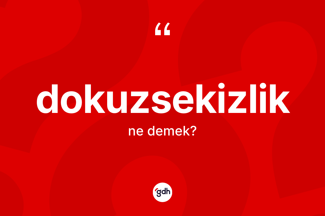 Dokuzsekizlik kelimesinin sözlükteki tanımı nedir? Dokuzsekizlik kelimesinin kaç farklı anlamı var?