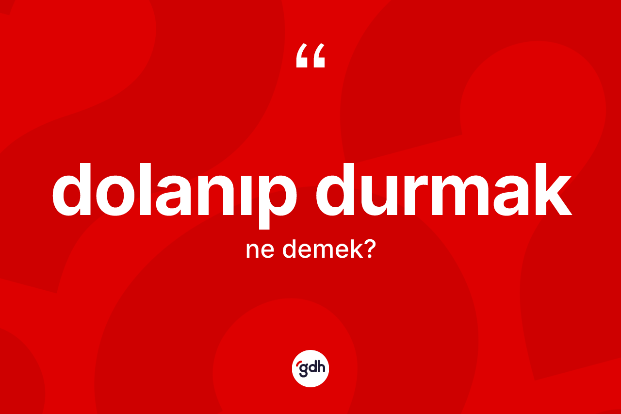 Dolanıp durmak ne anlama gelir?
