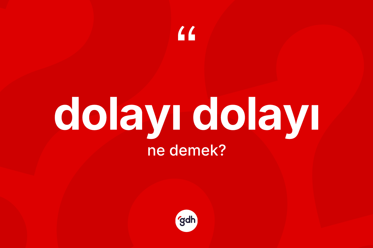 Dolayı dolayı kelimesinin sözlükteki tanımı nedir? Dolayı dolayı kelimesinin kaç farklı anlamı var?