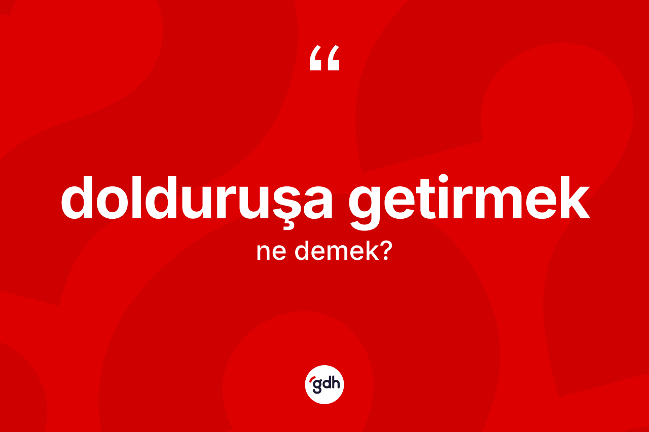 Dolduruşa getirmek ifadesi ne demek?