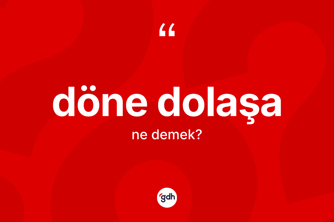 Döne dolaşa ne demek?