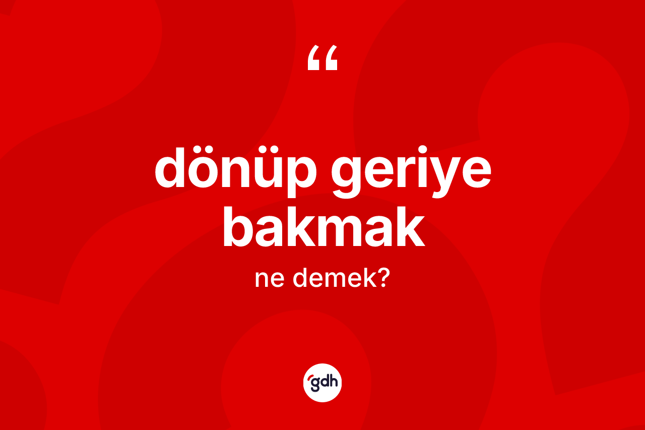 Dönüp geriye bakmak ne anlama gelir?