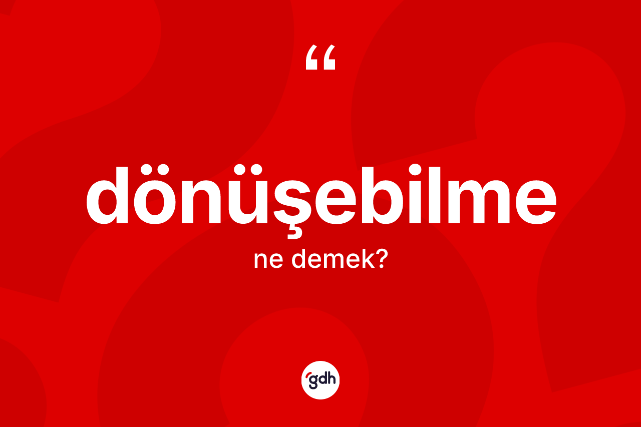 Dönüşebilme nedir? Dönüşebilmenin halk arasındaki kullanımı nasıldır?