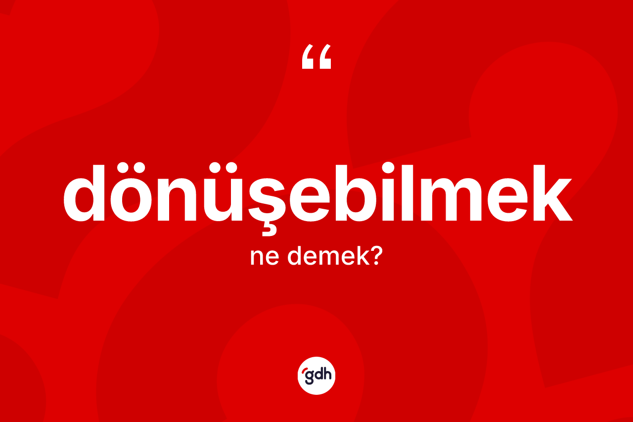 Dönüşebilmek ne anlama gelir? Dönüşebilmeğin halk arasındaki kullanımı nasıldır?