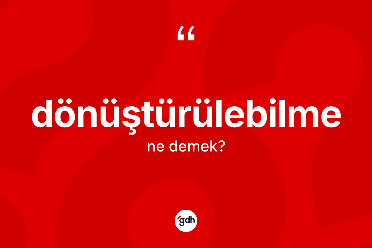 Dönüştürülebilme kelimesinin tanımı nedir? Dönüştürülebilmenin kısaca tanımı nedir?