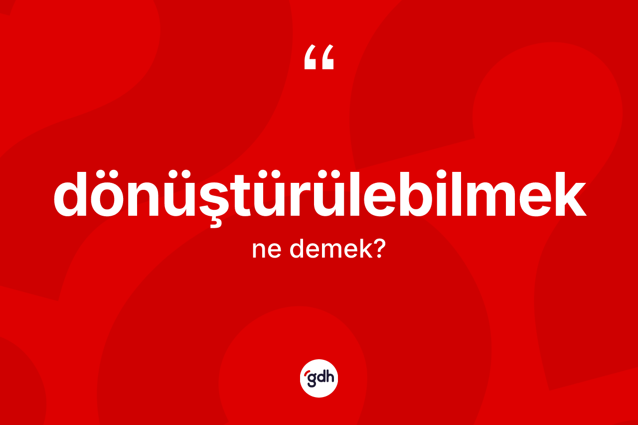 Dönüştürülebilmek kelimesi ne demek? Dönüştürülebilmek kelimesinin özellikleri nelerdir?