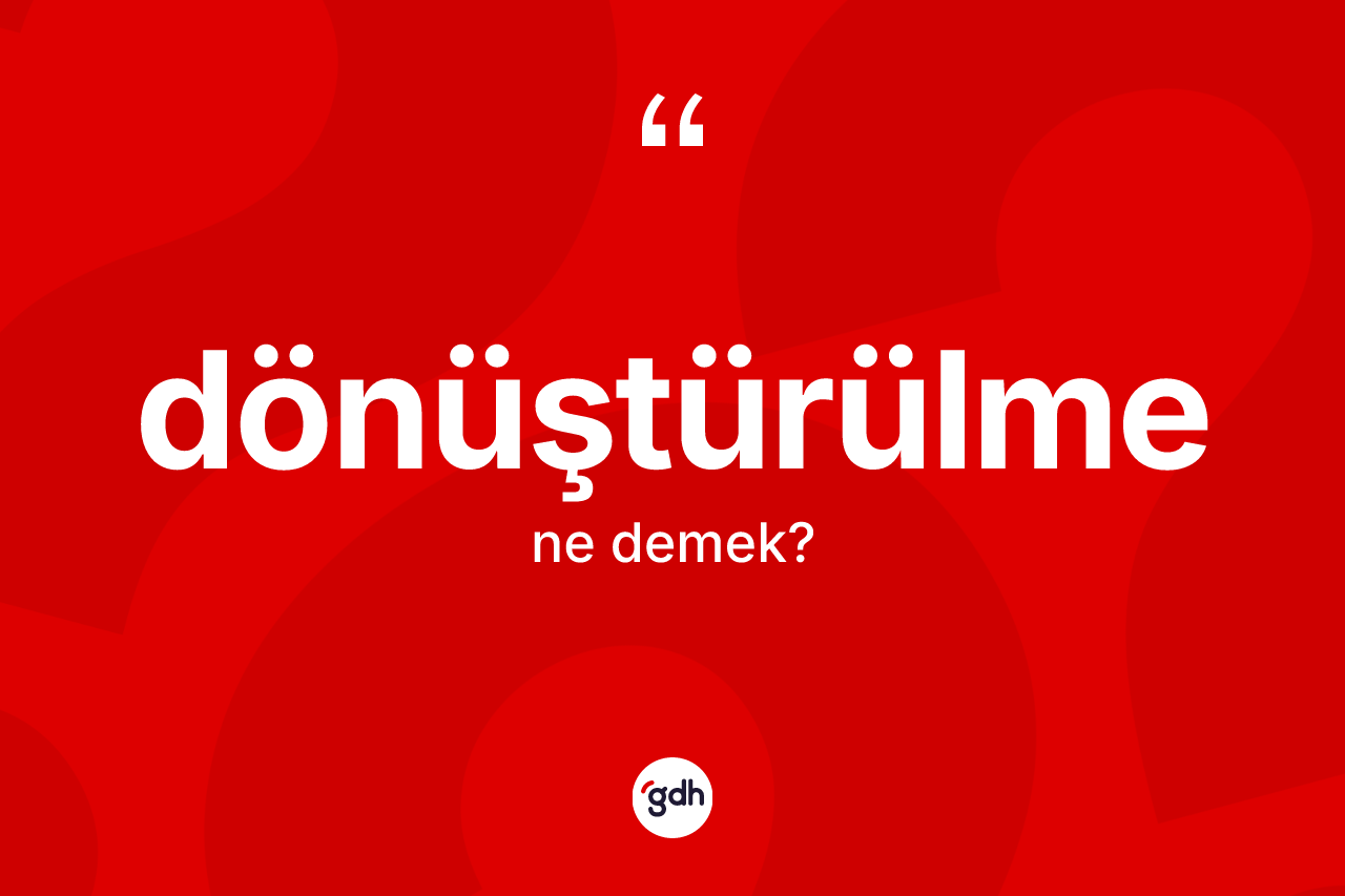 Dönüştürülme kelimesi ne anlama gelir? Dönüştürülme kelimesinin özellikleri nelerdir?