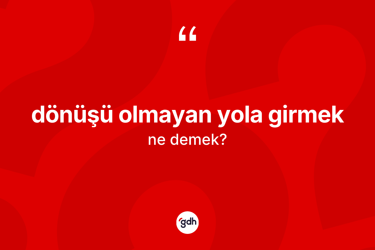 Dönüşü olmayan yola girmek ifadesinin tanımı nedir?