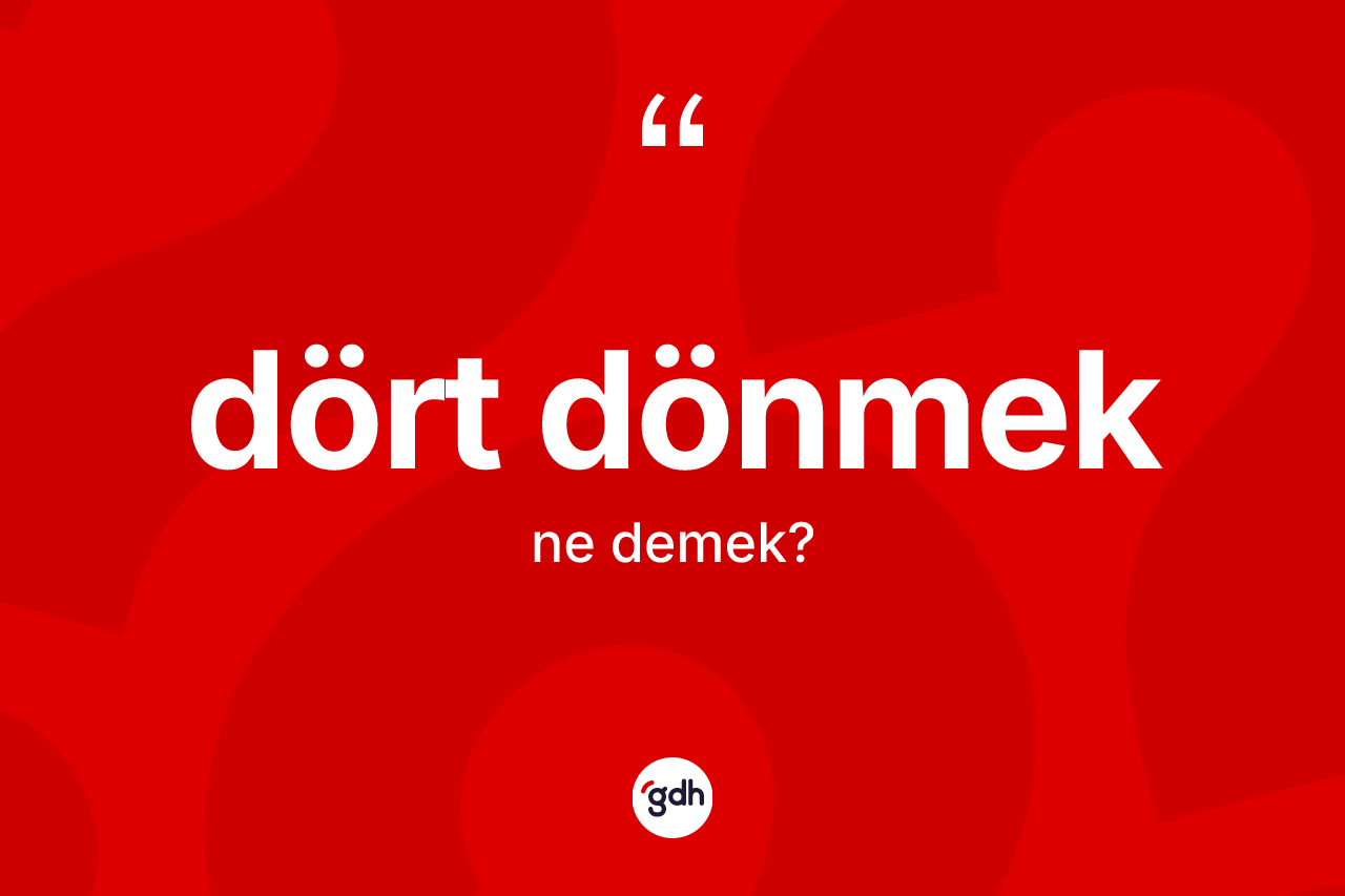 Dört dönmek ifadesinin kısaca tanımı nedir? Dört dönmek sözü hangi durumlarda kullanılır?