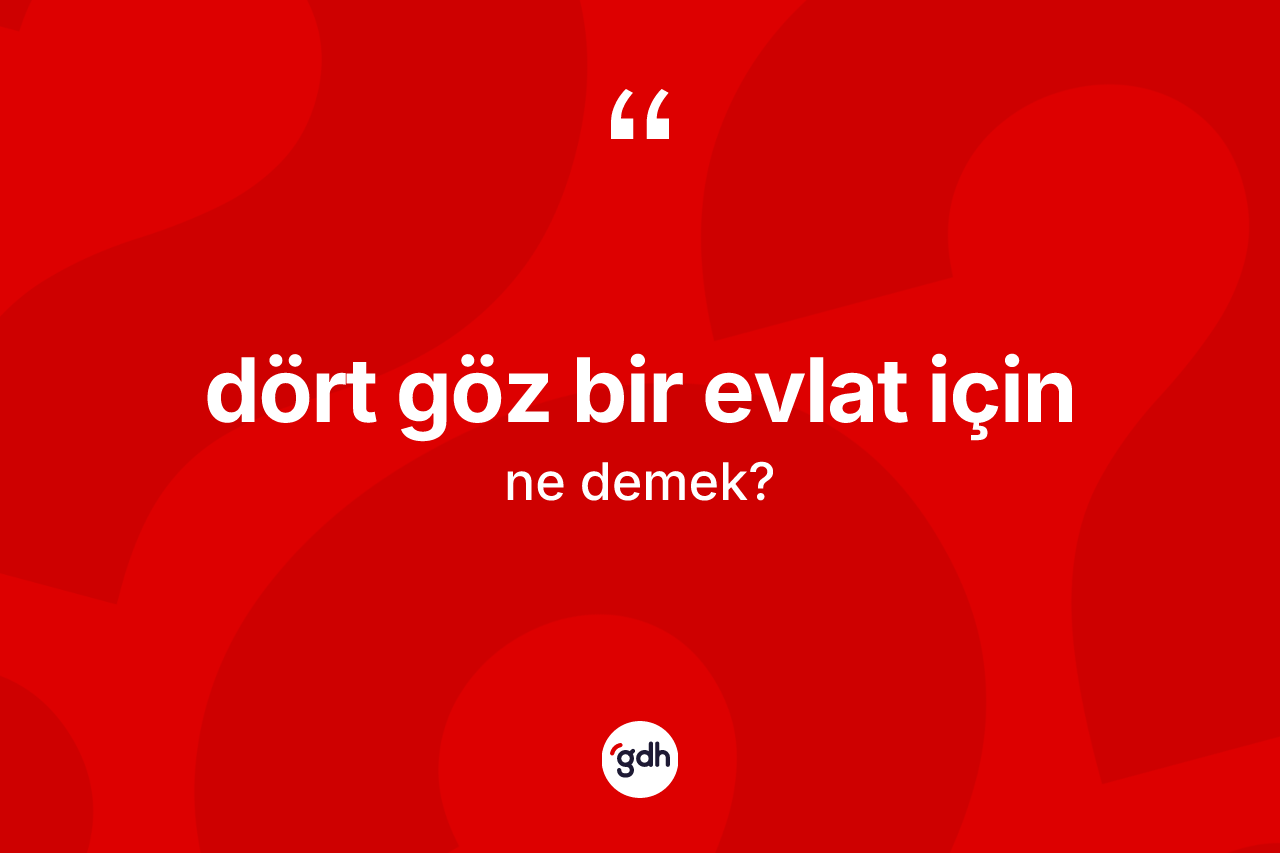 Dört göz bir evlat için ifadesinin tanımı nedir?