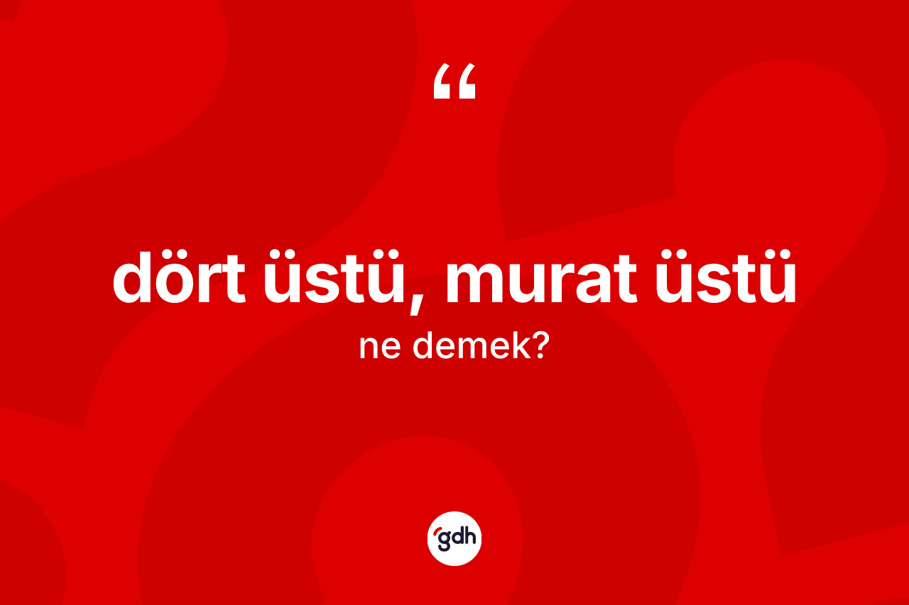 Dört üstü, murat üstü sözü nedir? Dört üstü, murat üstü ifadesinin TDK anlamı nedir?